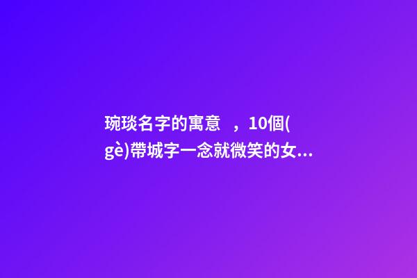 琬琰名字的寓意，10個(gè)帶城字一念就微笑的女寶寶名